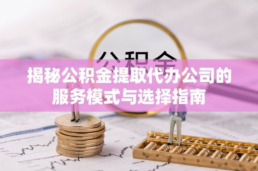 普陀揭秘公积金提取代办公司的服务模式与选择指南