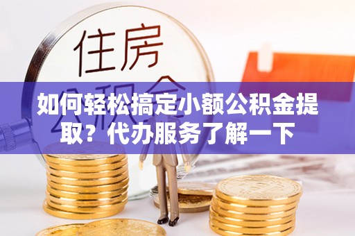 普陀如何轻松搞定小额公积金提取？代办服务了解一下