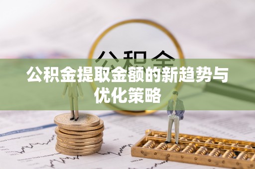 普陀公积金提取金额的新趋势与优化策略
