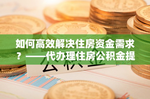 普陀如何高效解决住房资金需求？——代办理住房公积金提取服务全解析