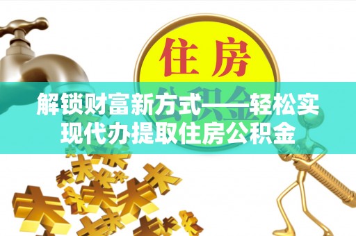 普陀解锁财富新方式——轻松实现代办提取住房公积金