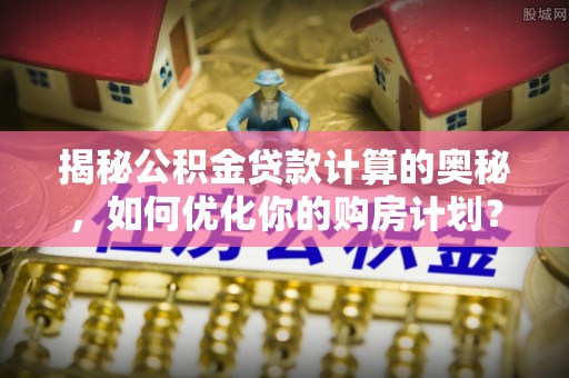 普陀揭秘公积金贷款计算的奥秘，如何优化你的购房计划？