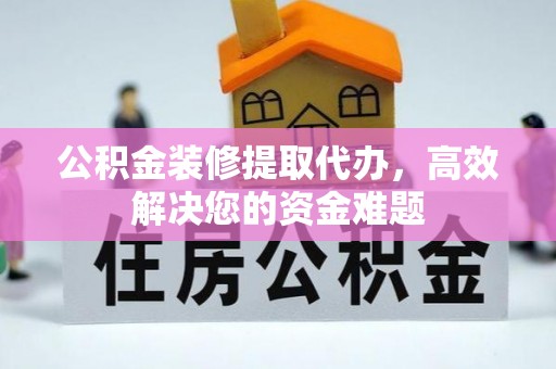 普陀公积金装修提取代办，高效解决您的资金难题