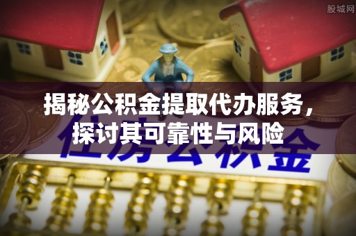 普陀揭秘公积金提取代办服务，探讨其可靠性与风险