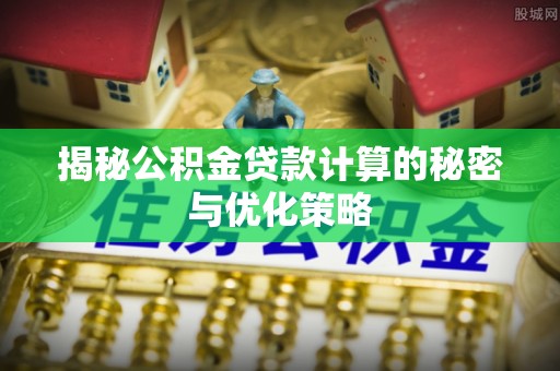 普陀揭秘公积金贷款计算的秘密与优化策略