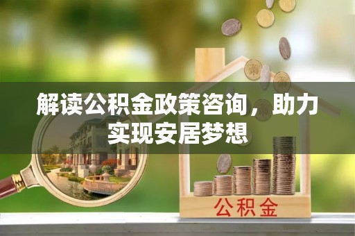 普陀解读公积金政策咨询，助力实现安居梦想