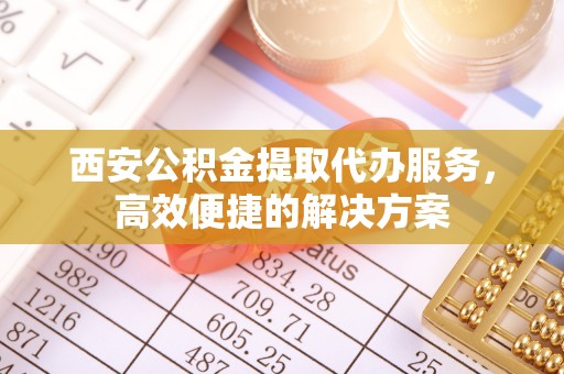 普陀西安公积金提取代办服务，高效便捷的解决方案