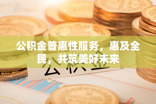 普陀公积金普惠性服务，惠及全民，共筑美好未来