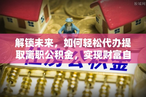 普陀解锁未来，如何轻松代办提取离职公积金，实现财富自由的第一步