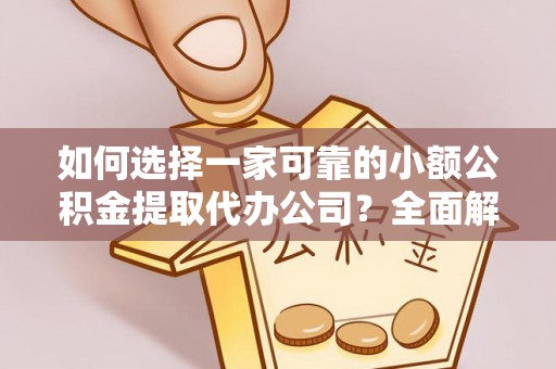 普陀如何选择一家可靠的小额公积金提取代办公司？全面解析与指南