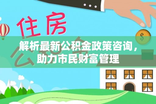 普陀解析最新公积金政策咨询，助力市民财富管理