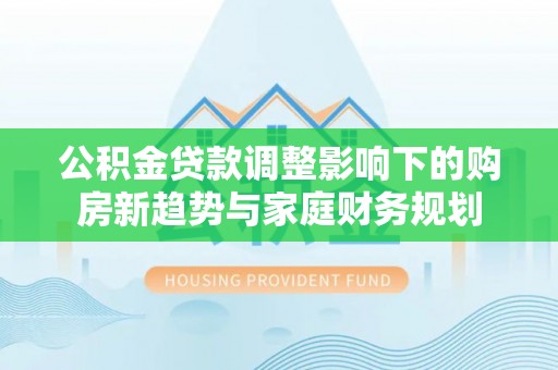 普陀公积金贷款调整影响下的购房新趋势与家庭财务规划