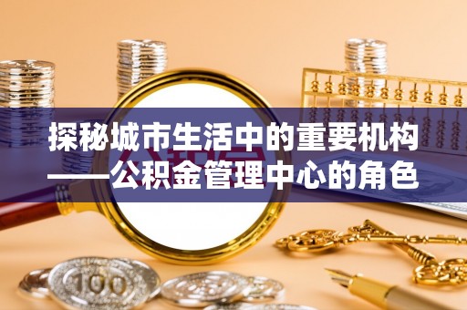 普陀探秘城市生活中的重要机构——公积金管理中心的角色与意义
