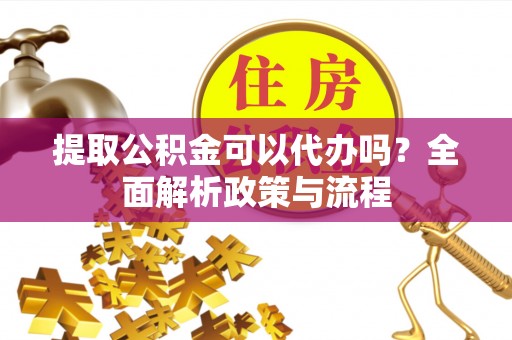 普陀提取公积金可以代办吗？全面解析政策与流程