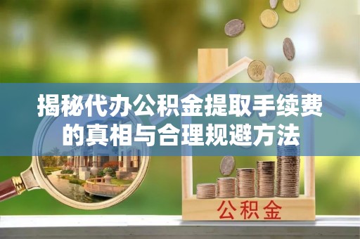 普陀揭秘代办公积金提取手续费的真相与合理规避方法
