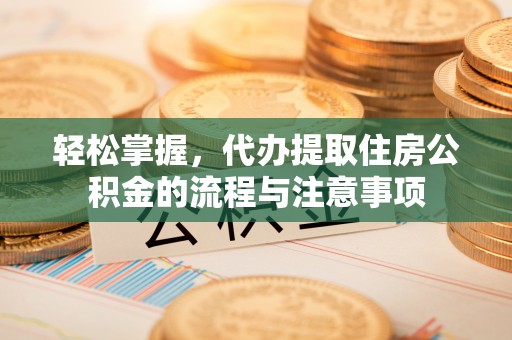 普陀轻松掌握，代办提取住房公积金的流程与注意事项