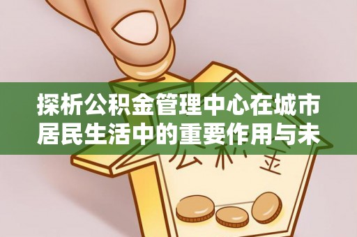 普陀探析公积金管理中心在城市居民生活中的重要作用与未来发展趋势