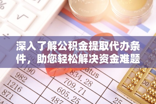 普陀深入了解公积金提取代办条件，助您轻松解决资金难题