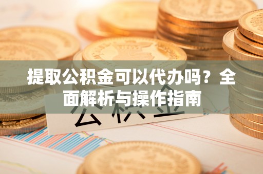 普陀提取公积金可以代办吗？全面解析与操作指南