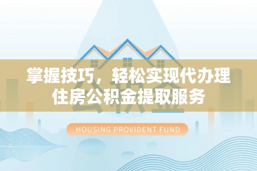 普陀掌握技巧，轻松实现代办理住房公积金提取服务