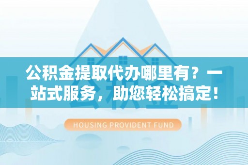 普陀公积金提取代办哪里有？一站式服务，助您轻松搞定！