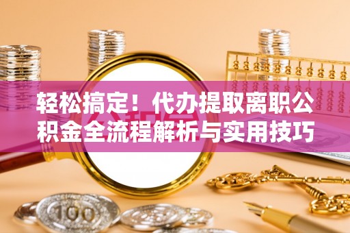 普陀轻松搞定！代办提取离职公积金全流程解析与实用技巧