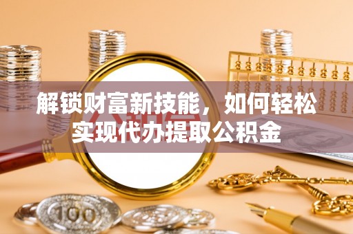 普陀解锁财富新技能，如何轻松实现代办提取公积金
