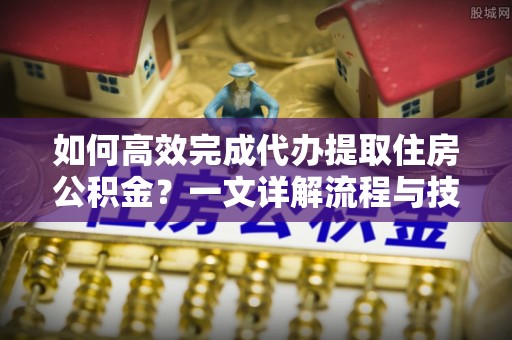 普陀如何高效完成代办提取住房公积金？一文详解流程与技巧