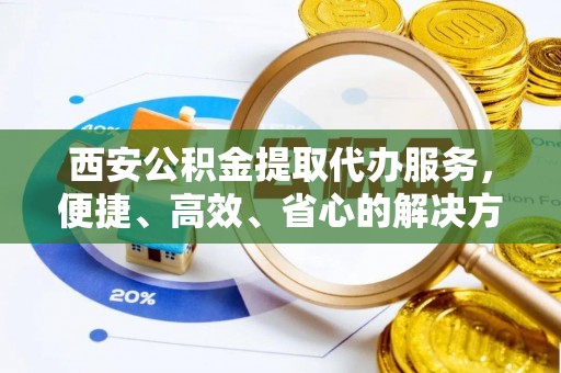 普陀西安公积金提取代办服务，便捷、高效、省心的解决方案