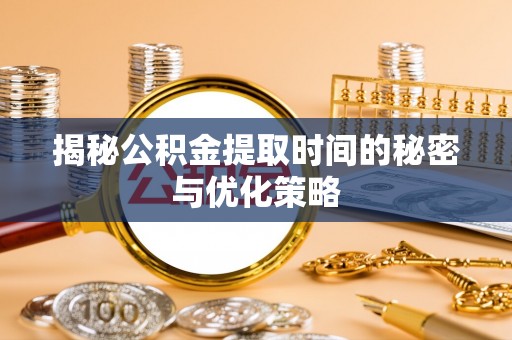 普陀揭秘公积金提取时间的秘密与优化策略