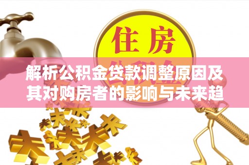 普陀解析公积金贷款调整原因及其对购房者的影响与未来趋势