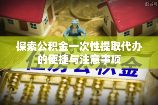 普陀探索公积金一次性提取代办的便捷与注意事项