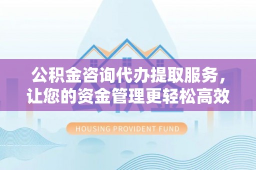 普陀公积金咨询代办提取服务，让您的资金管理更轻松高效