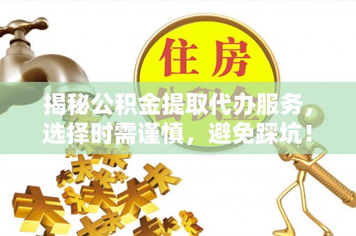 普陀揭秘公积金提取代办服务，选择时需谨慎，避免踩坑！