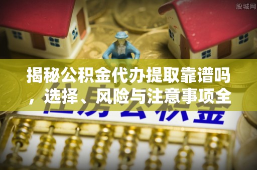普陀揭秘公积金代办提取靠谱吗，选择、风险与注意事项全解析