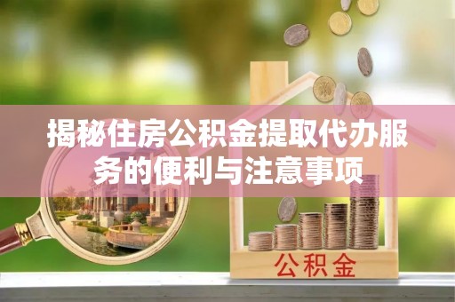 普陀揭秘住房公积金提取代办服务的便利与注意事项