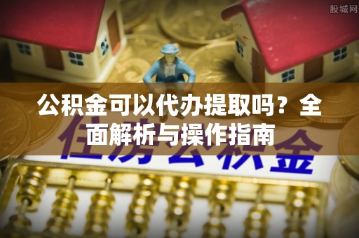 普陀公积金可以代办提取吗？全面解析与操作指南