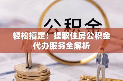 普陀轻松搞定！提取住房公积金代办服务全解析