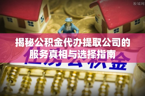 普陀揭秘公积金代办提取公司的服务真相与选择指南