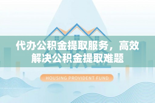 普陀代办公积金提取服务，高效解决公积金提取难题