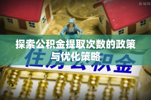普陀探索公积金提取次数的政策与优化策略