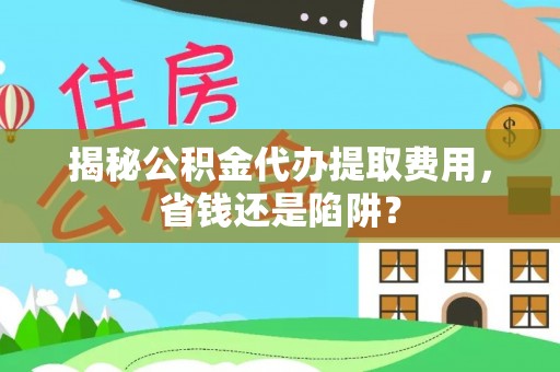 普陀揭秘公积金代办提取费用，省钱还是陷阱？