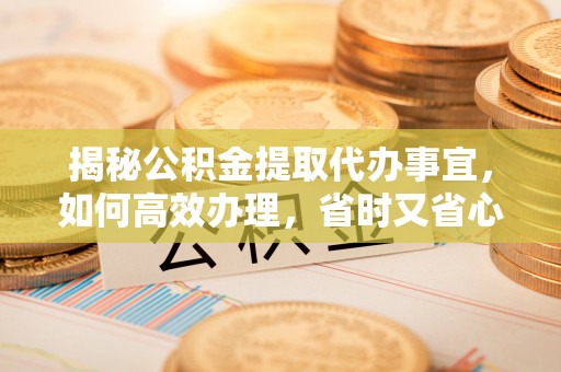 普陀揭秘公积金提取代办事宜，如何高效办理，省时又省心？