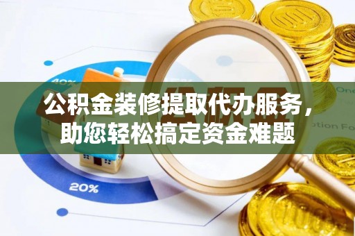 普陀公积金装修提取代办服务，助您轻松搞定资金难题