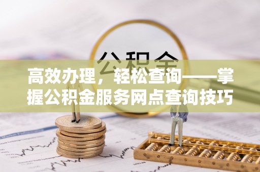 普陀高效办理，轻松查询——掌握公积金服务网点查询技巧