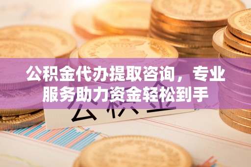 普陀公积金代办提取咨询，专业服务助力资金轻松到手