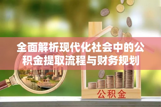 普陀全面解析现代化社会中的公积金提取流程与财务规划
