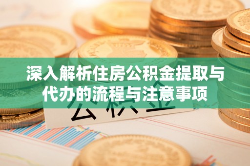 普陀深入解析住房公积金提取与代办的流程与注意事项