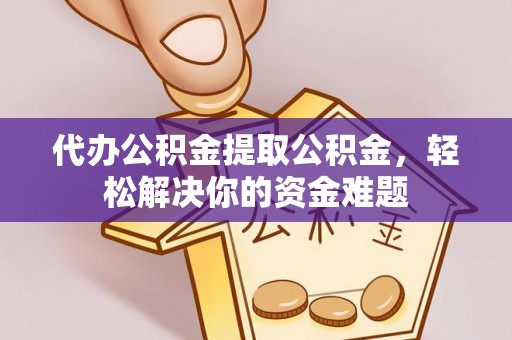 普陀代办公积金提取公积金，轻松解决你的资金难题