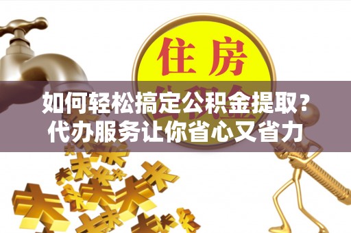 普陀如何轻松搞定公积金提取？代办服务让你省心又省力